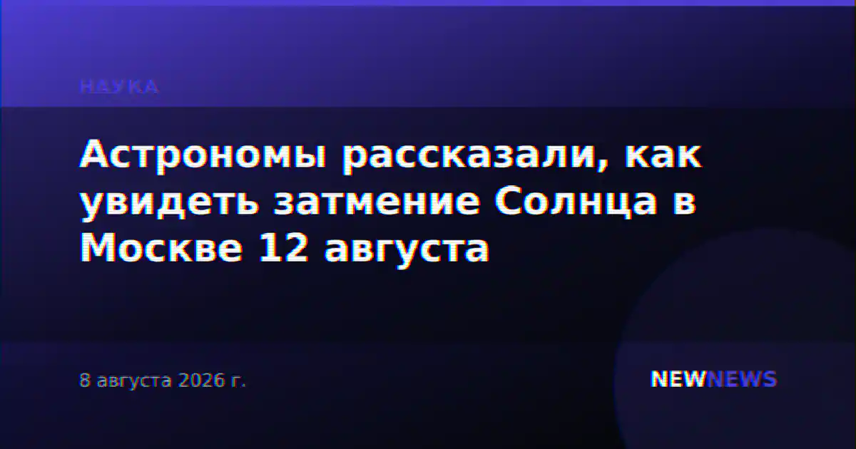 Астрономы рассказали, как увидеть затмение Солнца в Москве 12 августа