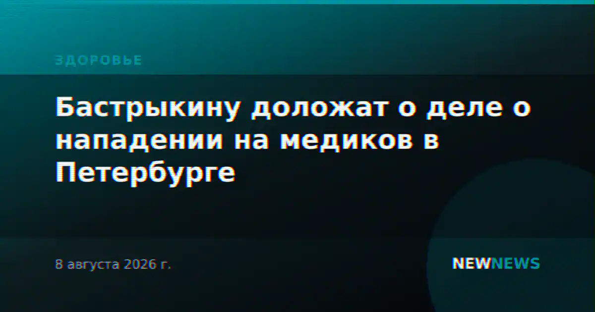 Бастрыкину доложат о деле о нападении на медиков в Петербурге