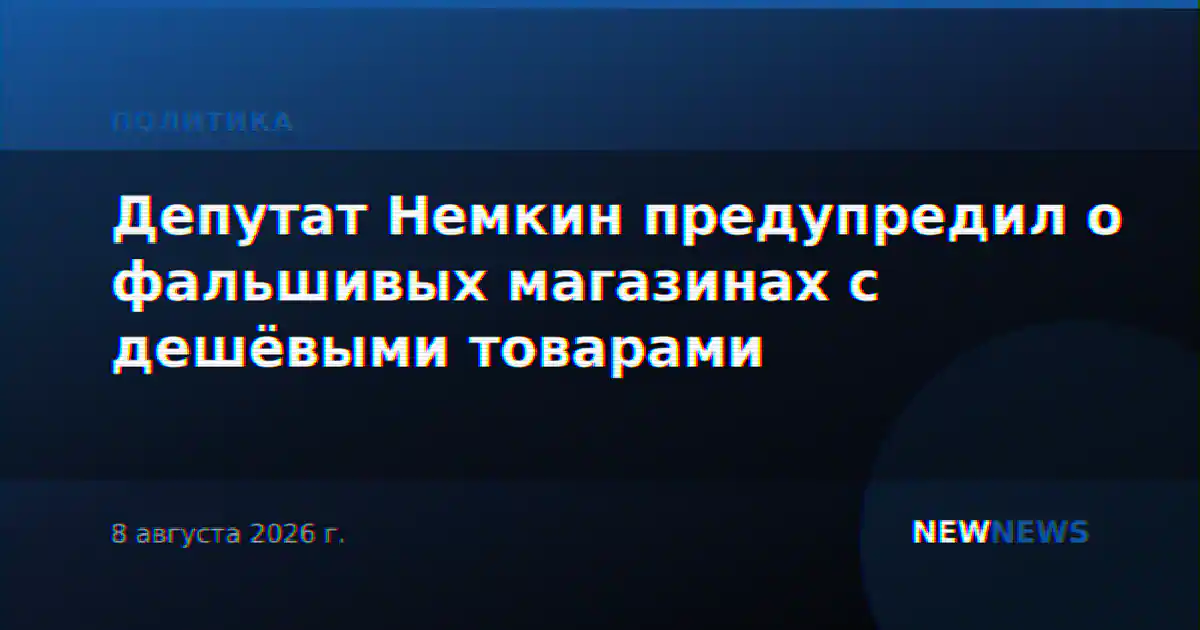 Депутат Немкин предупредил о фальшивых магазинах с дешёвыми товарами