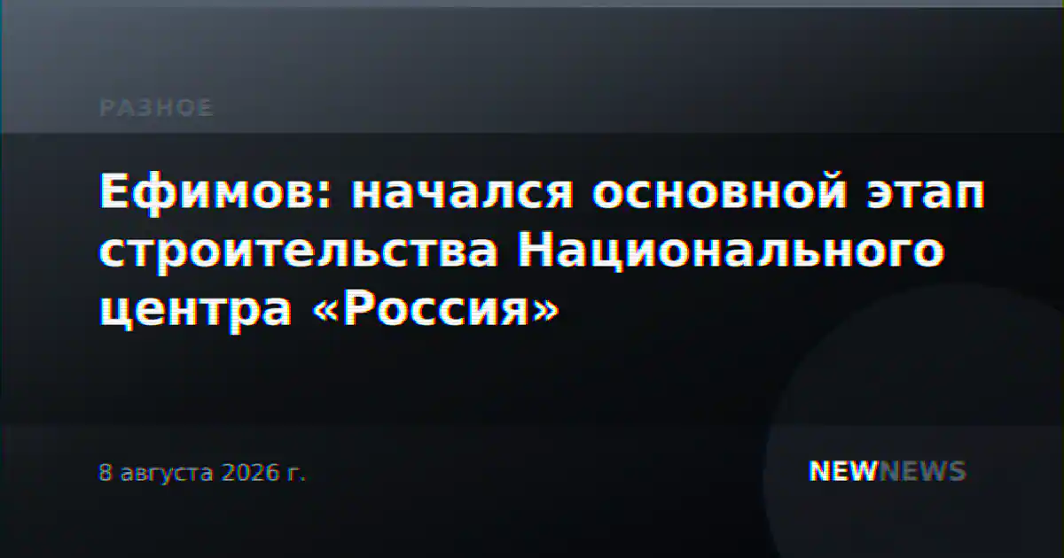 Ефимов: начался основной этап строительства Национального центра «Россия»