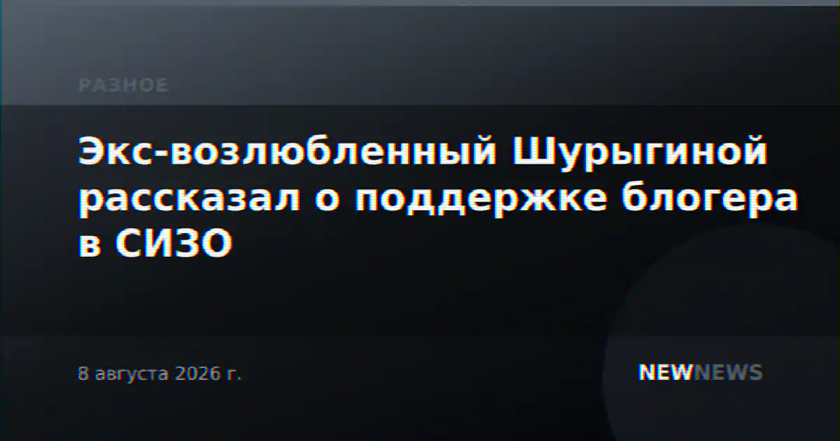 Экс-возлюбленный Шурыгиной рассказал о поддержке блогера в СИЗО
