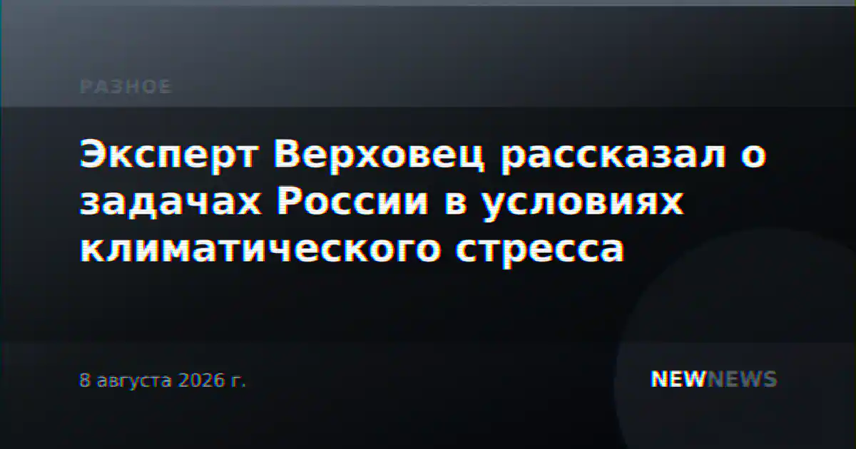 Эксперт Верховец рассказал о задачах России в условиях климатического стресса