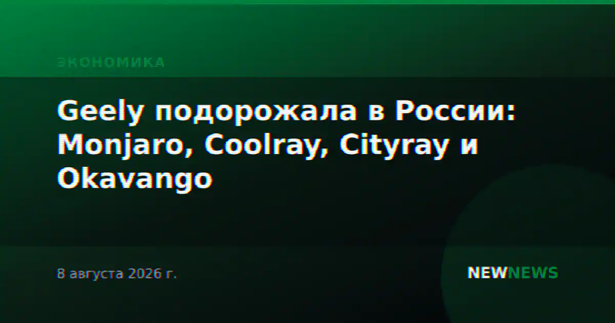 Geely подорожала в России: Monjaro, Coolray, Cityray и Okavango