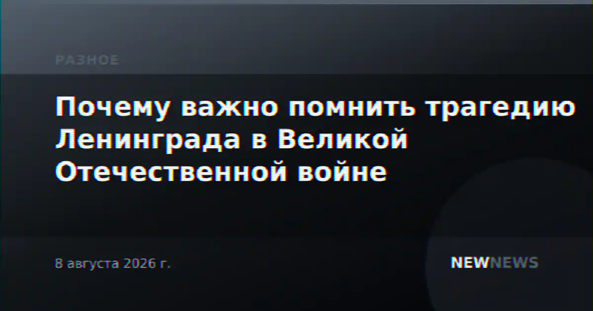 Почему важно помнить трагедию Ленинграда в Великой Отечественной войне