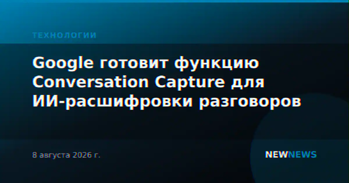 Google готовит функцию Conversation Capture для ИИ-расшифровки разговоров