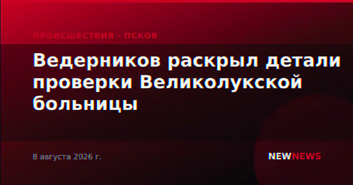 Ведерников раскрыл детали проверки Великолукской больницы