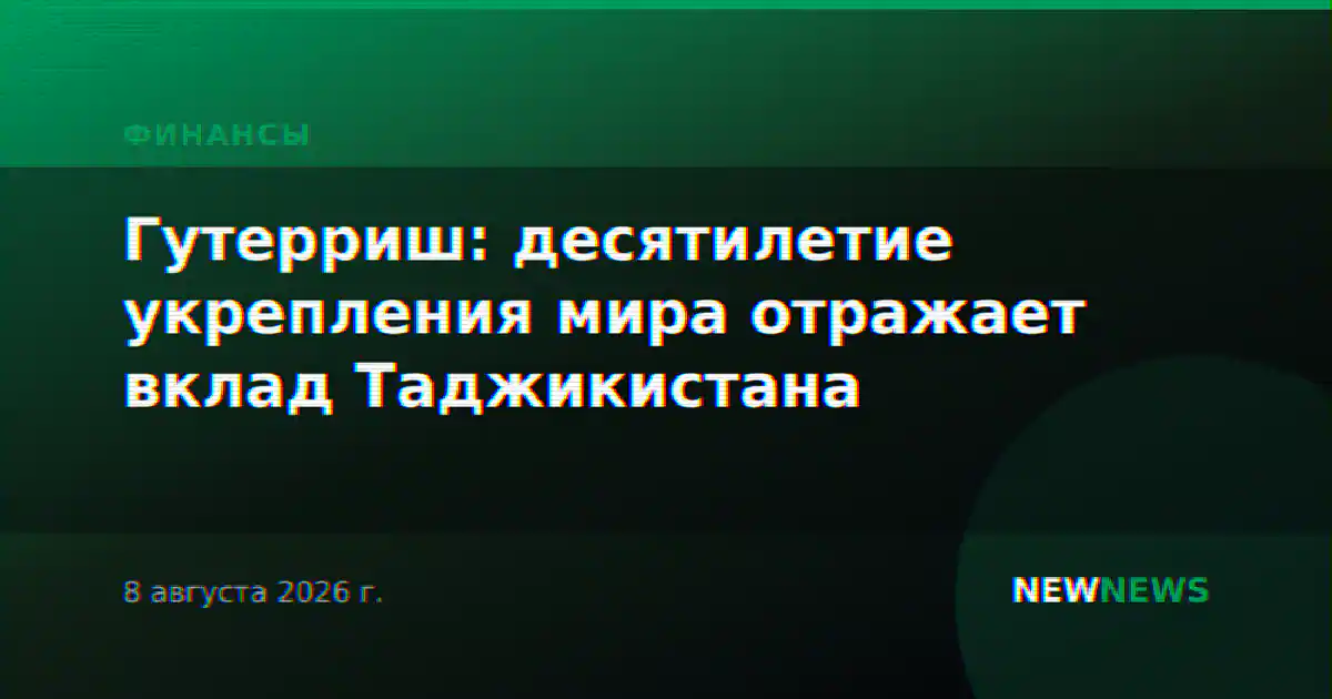 Гутерриш: десятилетие укрепления мира отражает вклад Таджикистана