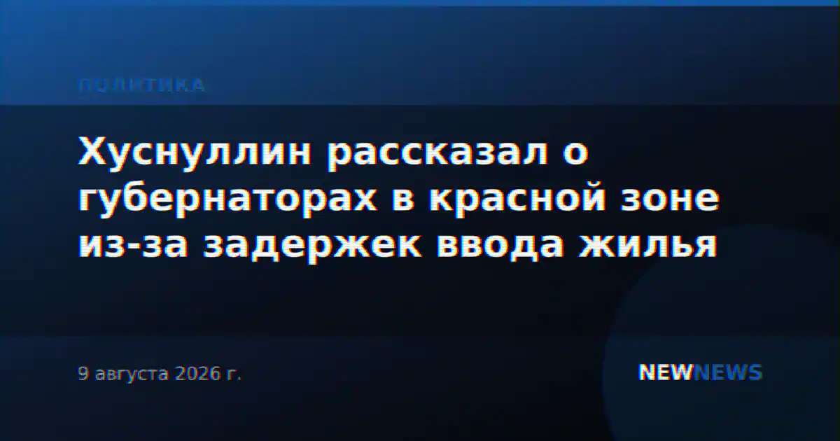 Хуснуллин рассказал о губернаторах в красной зоне из-за задержек ввода жилья