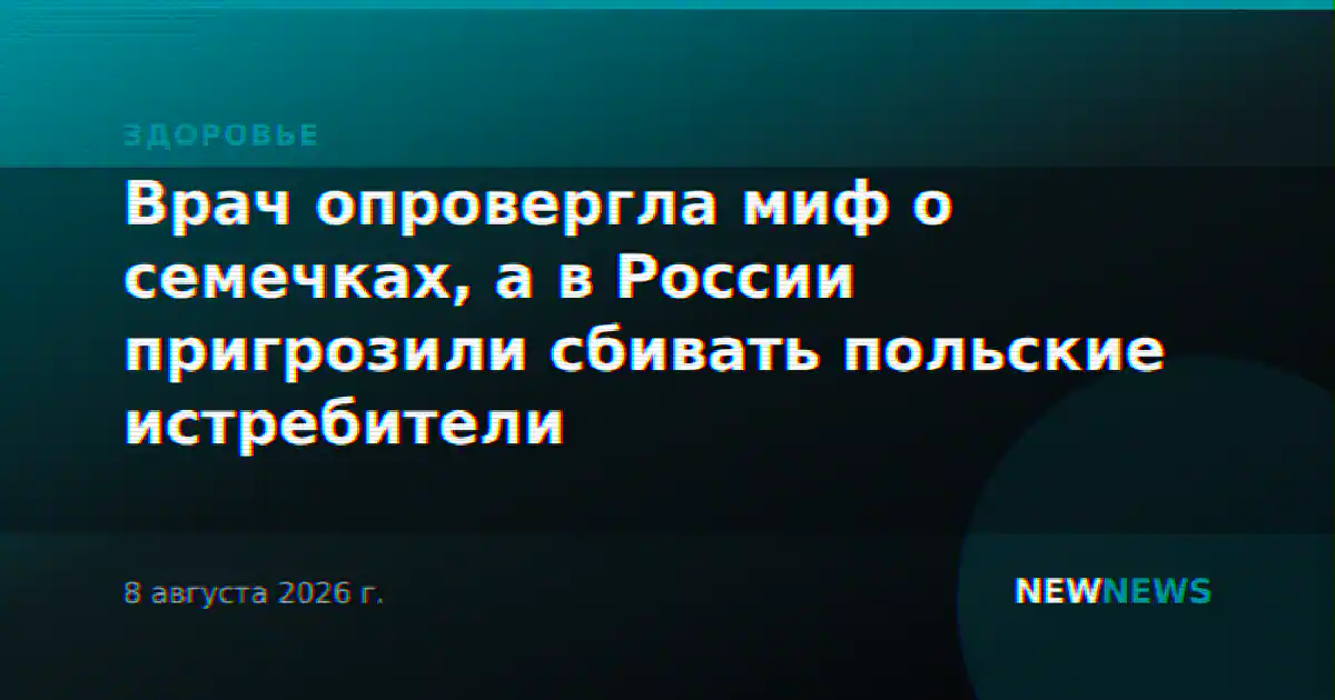 Врач опровергла миф о семечках, а в России пригрозили сбивать польские истребители