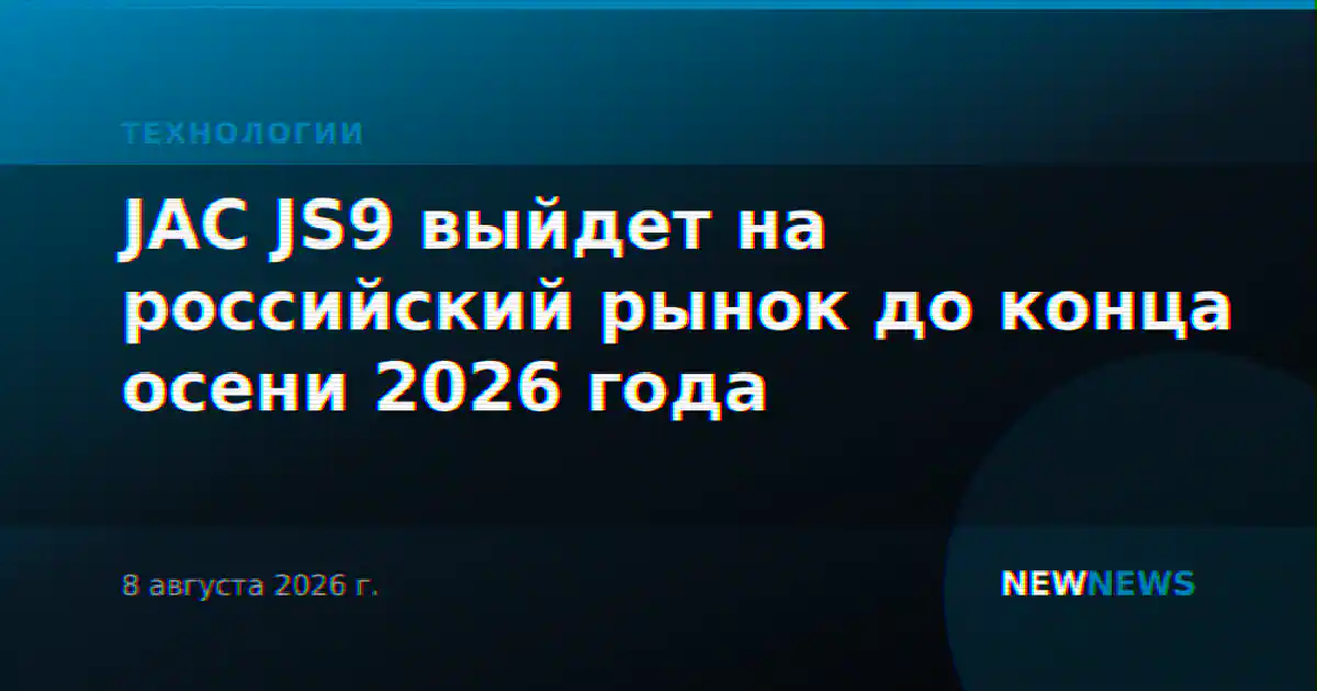 JAC JS9 выйдет на российский рынок до конца осени 2026 года