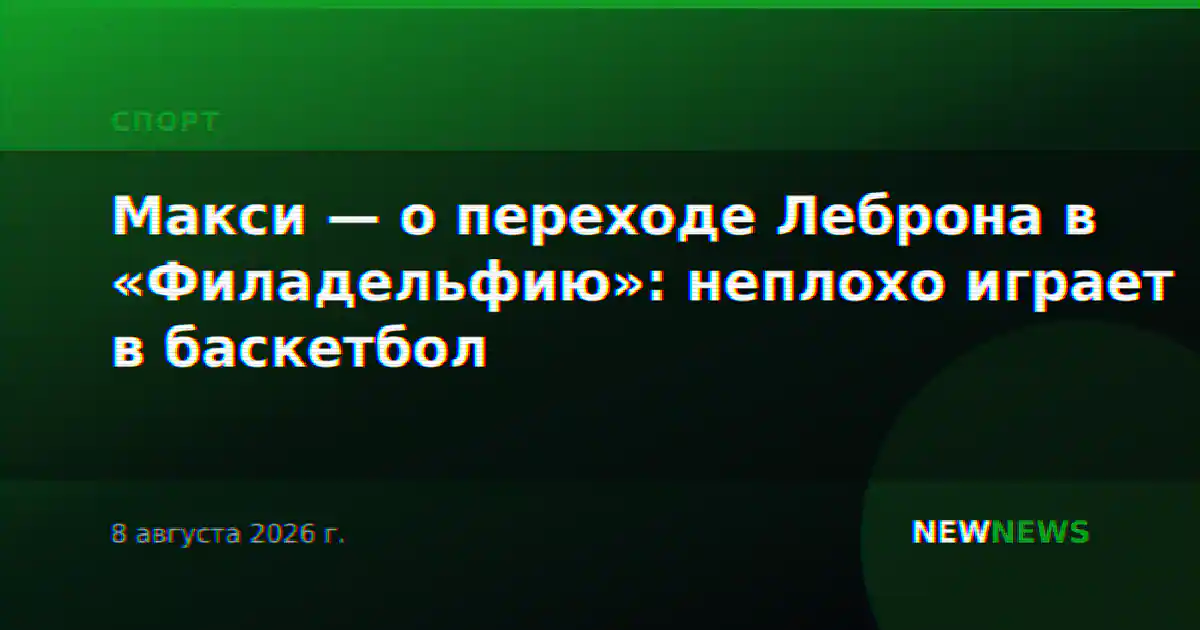 Макси — о переходе Леброна в «Филадельфию»: неплохо играет в баскетбол