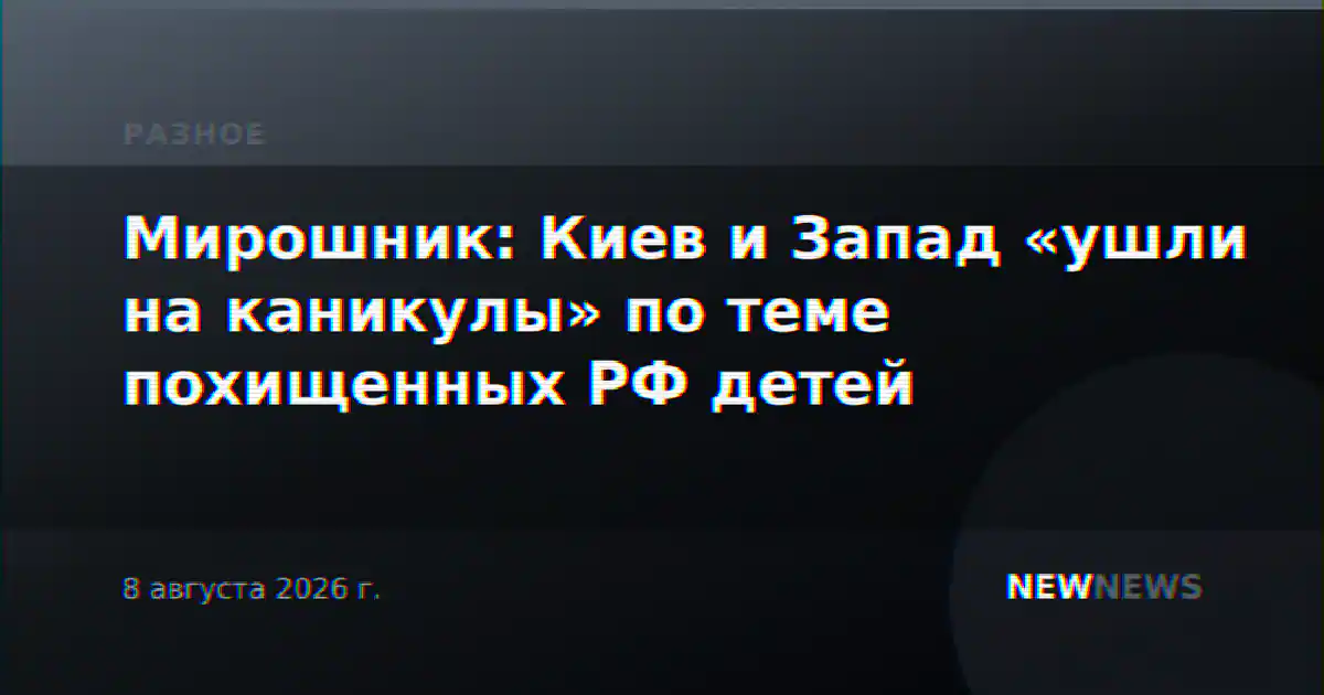 Мирошник: Киев и Запад «ушли на каникулы» по теме похищенных РФ детей