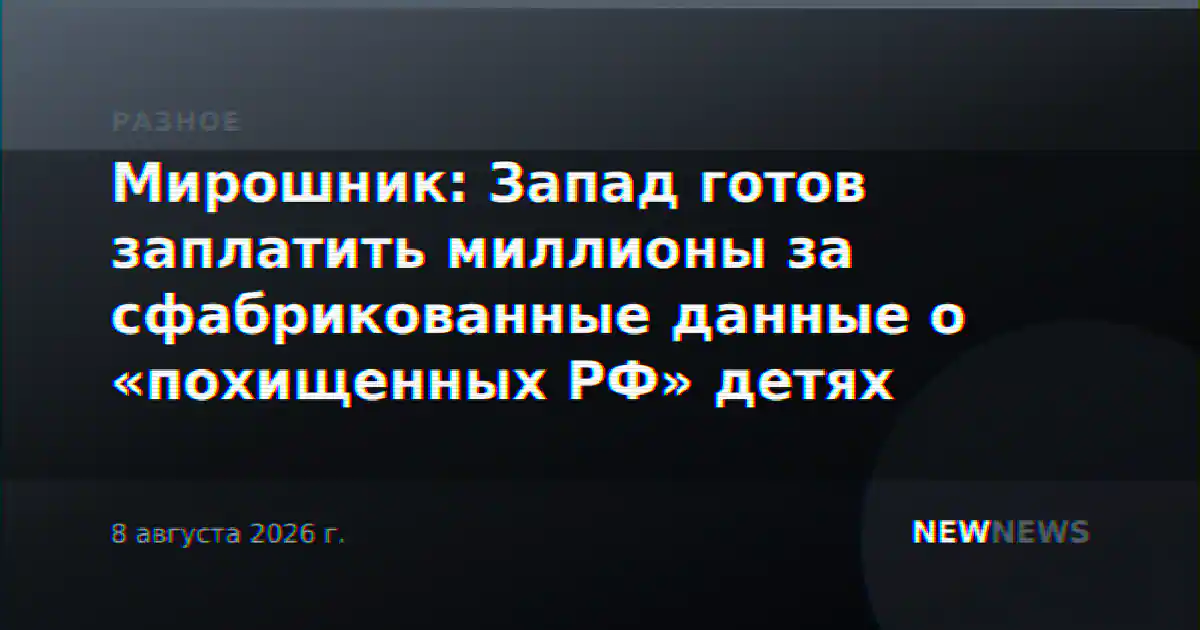 Мирошник: Запад готов заплатить миллионы за сфабрикованные данные о «похищенных РФ» детях