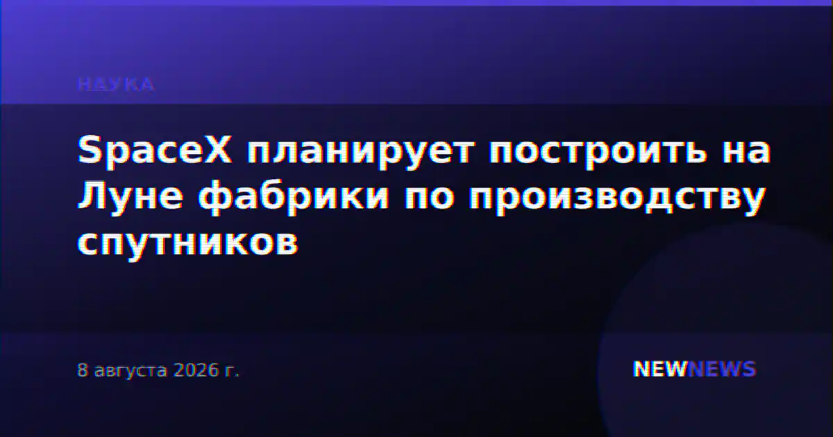 SpaceX планирует построить на Луне фабрики по производству спутников