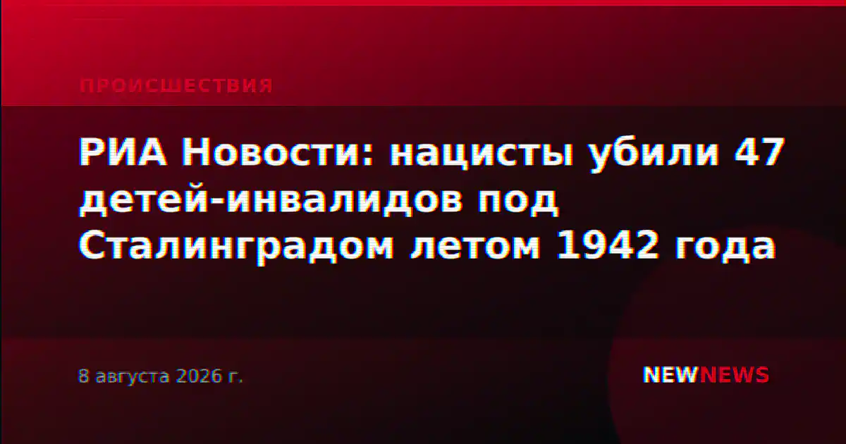 РИА Новости: нацисты убили 47 детей-инвалидов под Сталинградом летом 1942 года