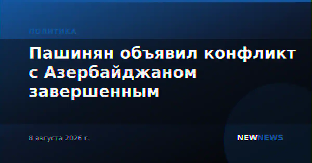 Пашинян объявил конфликт с Азербайджаном завершенным