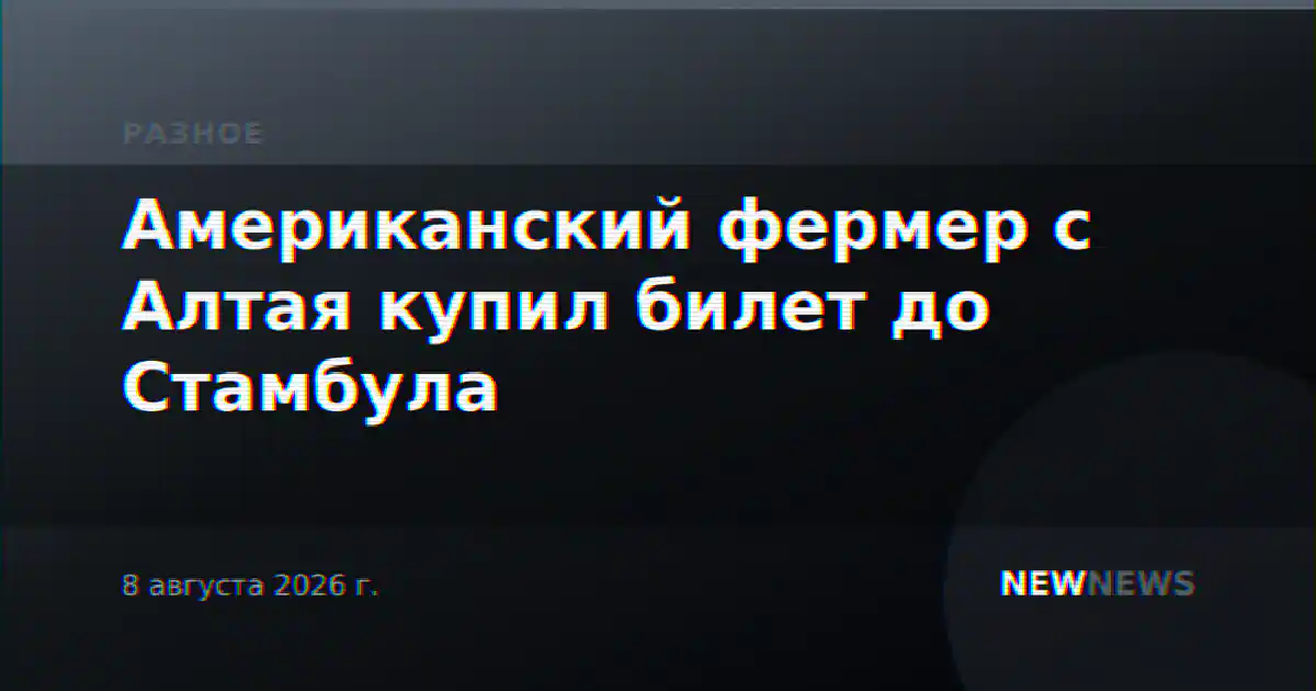 Американский фермер с Алтая купил билет до Стамбула