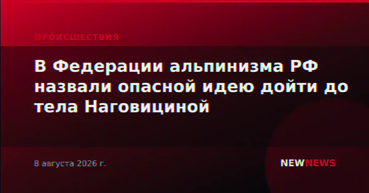 В Федерации альпинизма РФ назвали опасной идею дойти до тела Наговициной