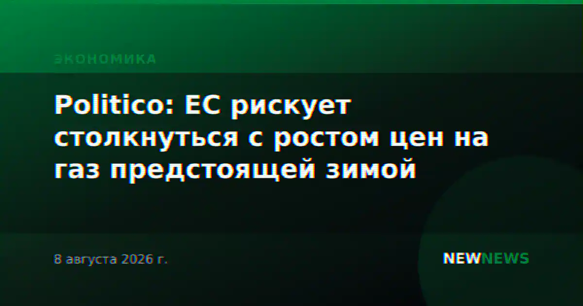 Politico: ЕС рискует столкнуться с ростом цен на газ предстоящей зимой