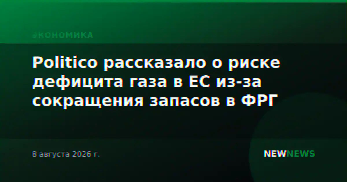 Politico рассказало о риске дефицита газа в ЕС из-за сокращения запасов в ФРГ