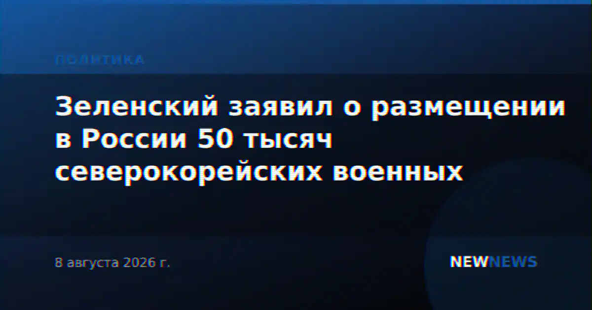 Зеленский заявил о размещении в России 50 тысяч северокорейских военных