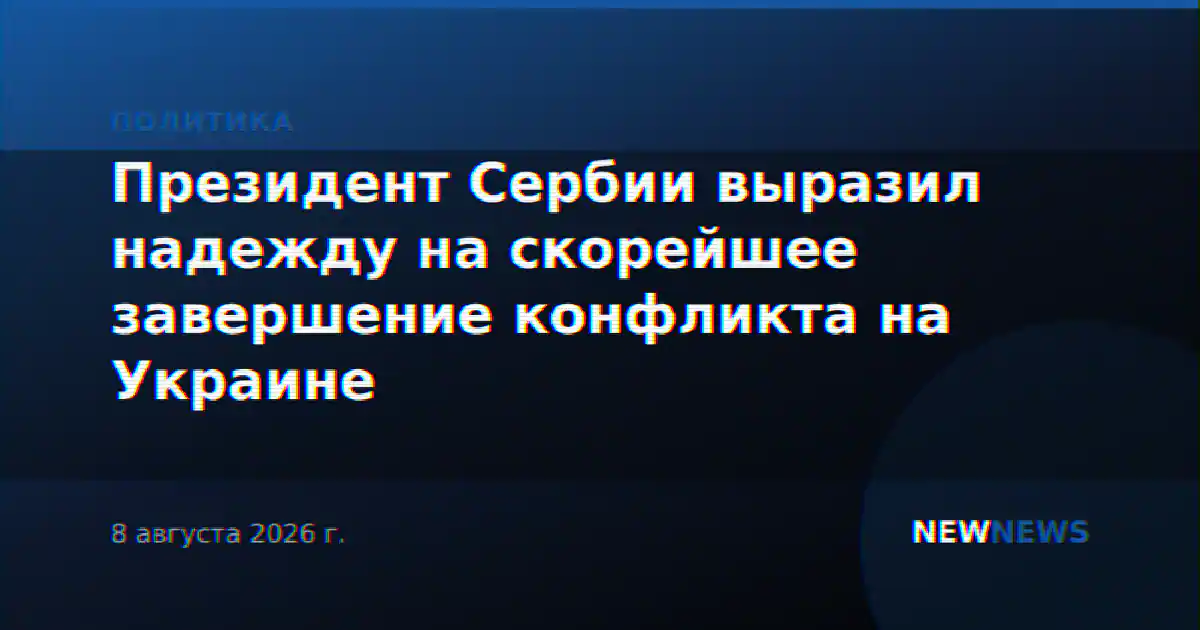 Президент Сербии выразил надежду на скорейшее завершение конфликта на Украине