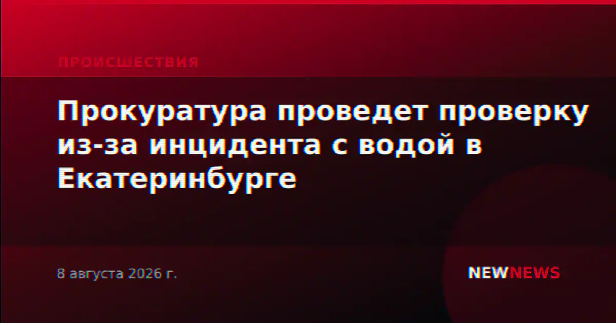 Прокуратура проведет проверку из-за инцидента с водой в Екатеринбурге