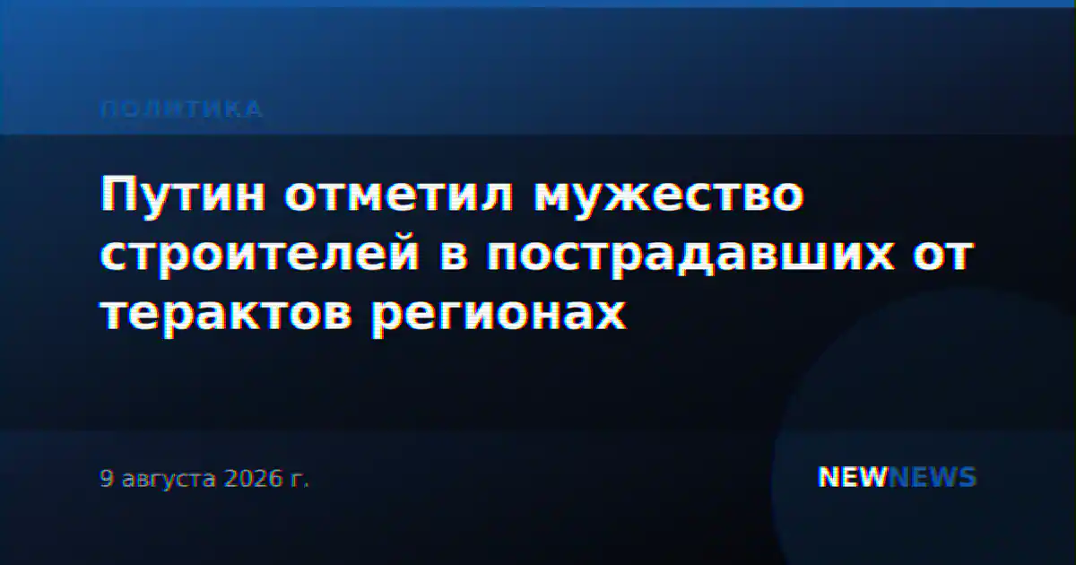 Путин отметил мужество строителей в пострадавших от терактов регионах