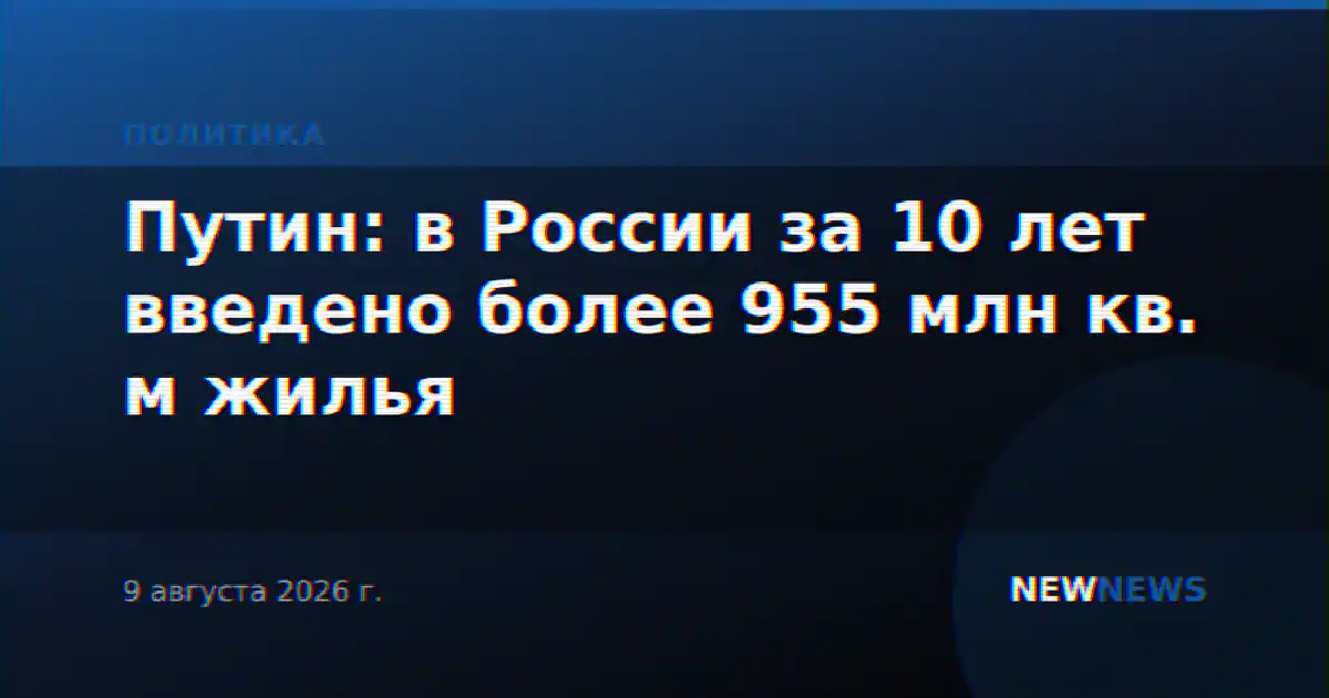 Путин: в России за 10 лет введено более 955 млн кв. м жилья