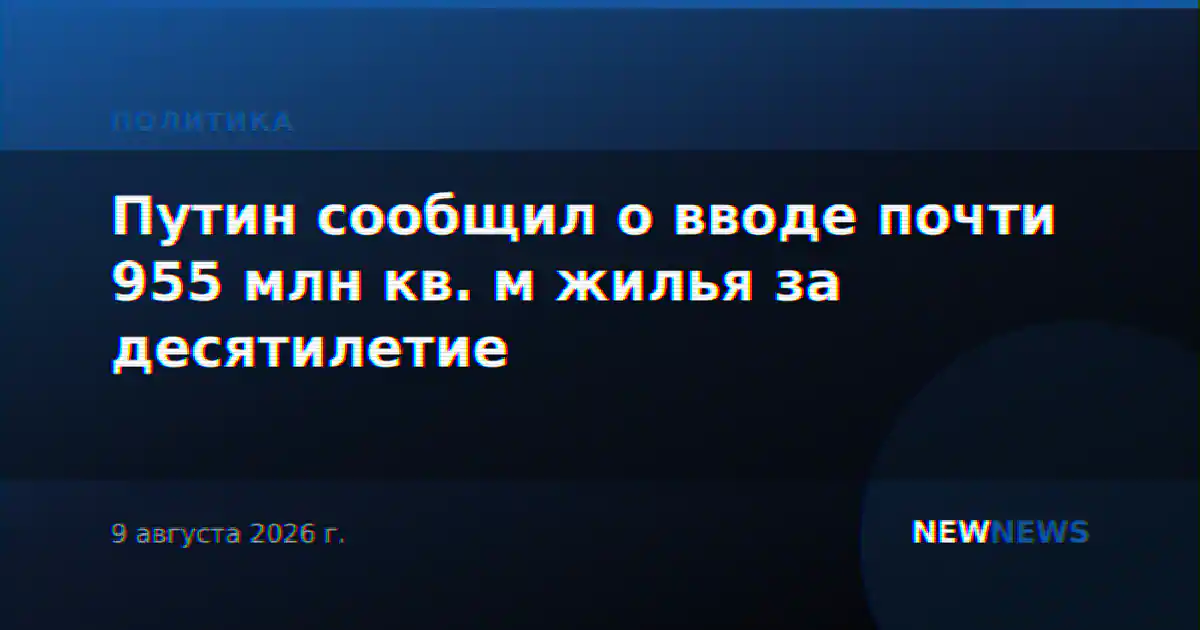 Путин сообщил о вводе почти 955 млн кв. м жилья за десятилетие