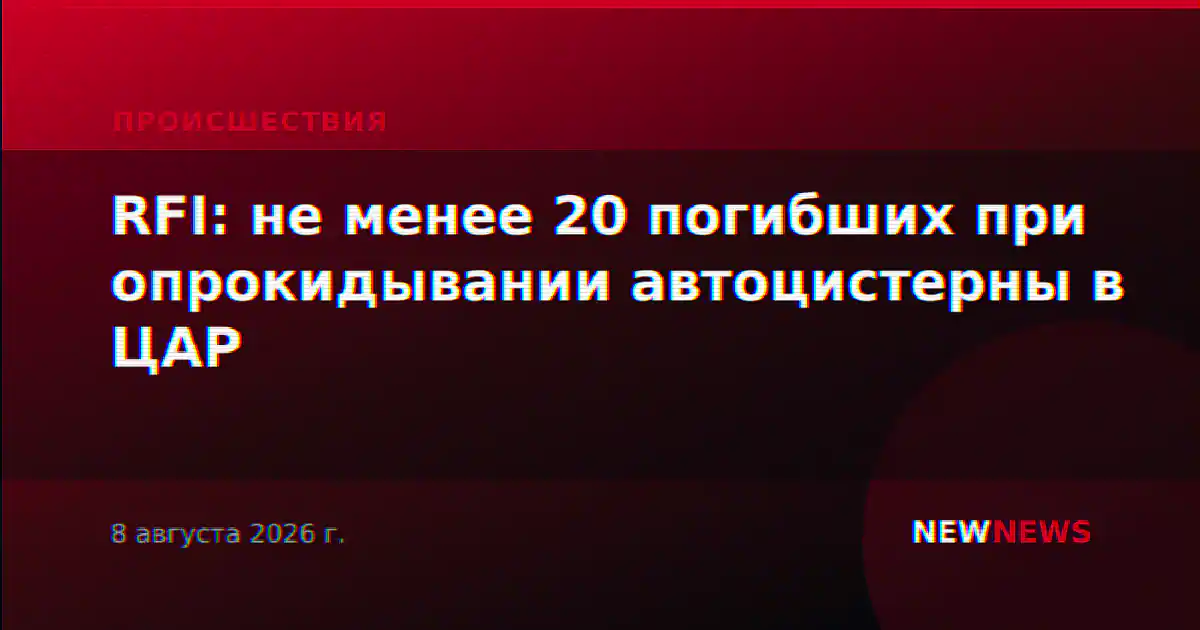 RFI: не менее 20 погибших при опрокидывании автоцистерны в ЦАР