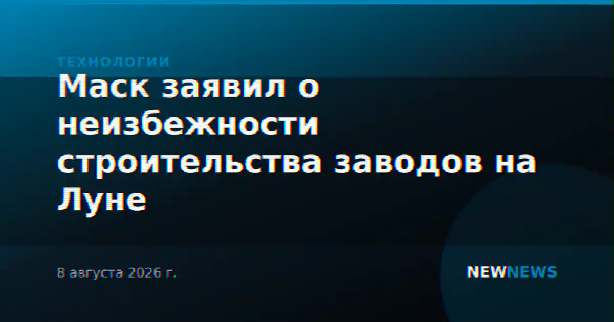 Маск заявил о неизбежности строительства заводов на Луне
