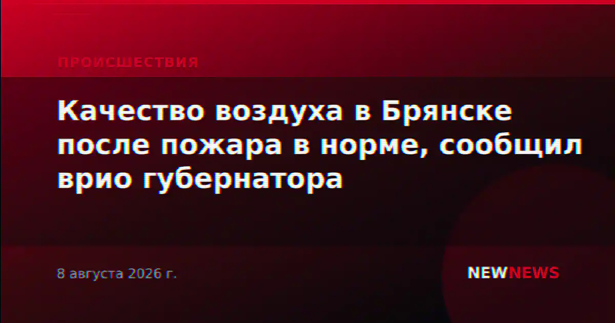 Качество воздуха в Брянске после пожара в норме, сообщил врио губернатора