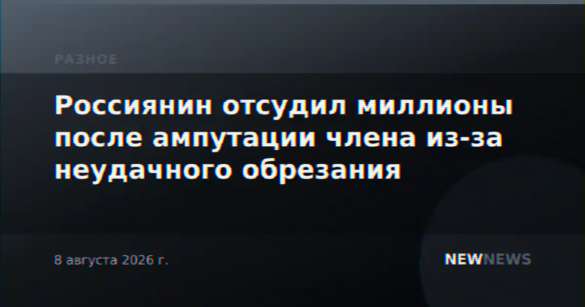 Россиянин отсудил миллионы после ампутации члена из-за неудачного обрезания