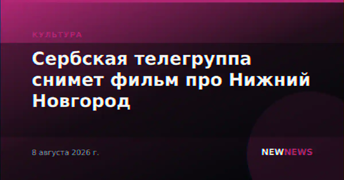 Сербская телегруппа снимет фильм про Нижний Новгород