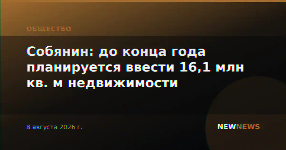 Собянин: до конца года планируется ввести 16,1 млн кв. м недвижимости