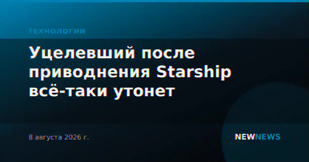 Уцелевший после приводнения Starship всё-таки утонет