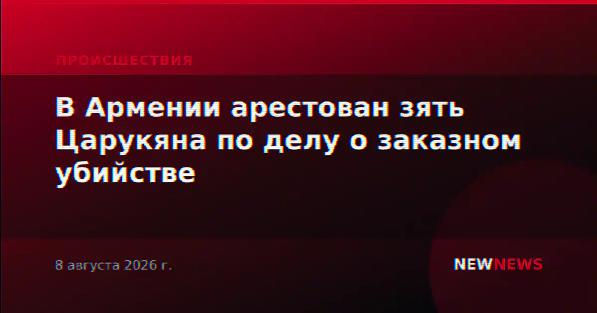 В Армении арестован зять Царукяна по делу о заказном убийстве