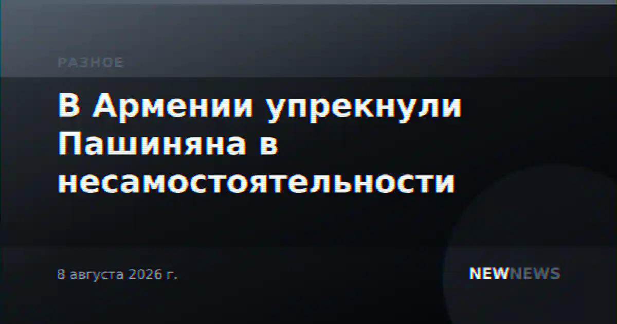 В Армении упрекнули Пашиняна в несамостоятельности