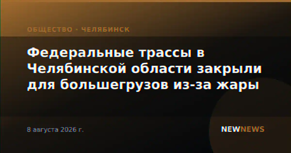 Федеральные трассы в Челябинской области закрыли для большегрузов из-за жары