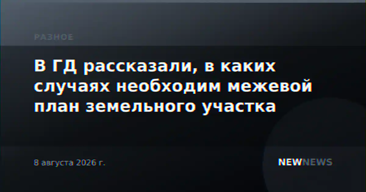 В ГД рассказали, в каких случаях необходим межевой план земельного участка