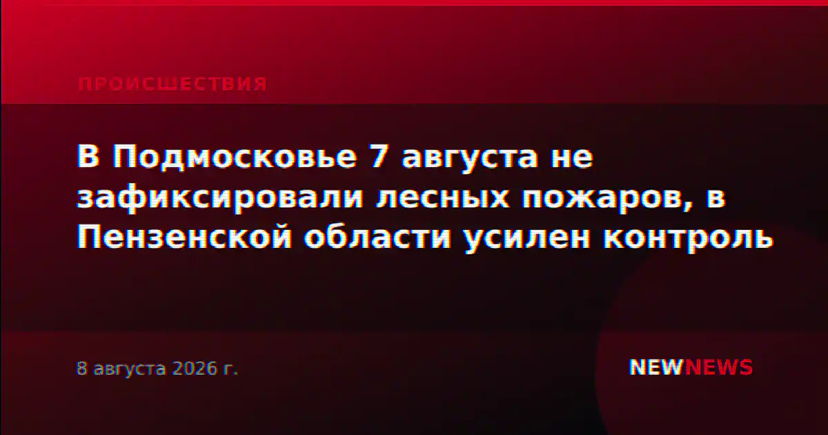 В Подмосковье 7 августа не зафиксировали лесных пожаров, в Пензенской области усилен контроль
