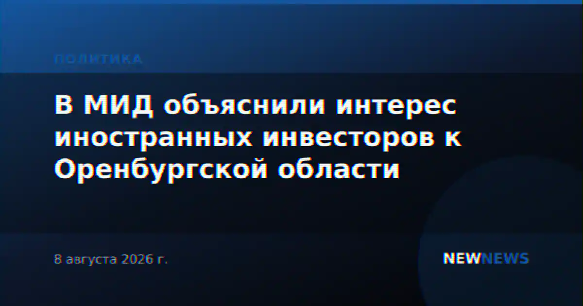 В МИД объяснили интерес иностранных инвесторов к Оренбургской области