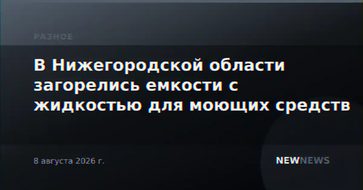 В Нижегородской области загорелись емкости с жидкостью для моющих средств