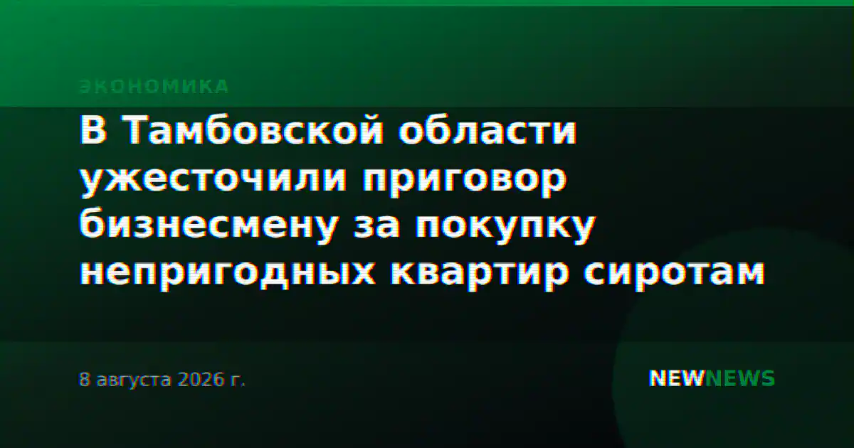 В Тамбовской области ужесточили приговор бизнесмену за покупку непригодных квартир сиротам