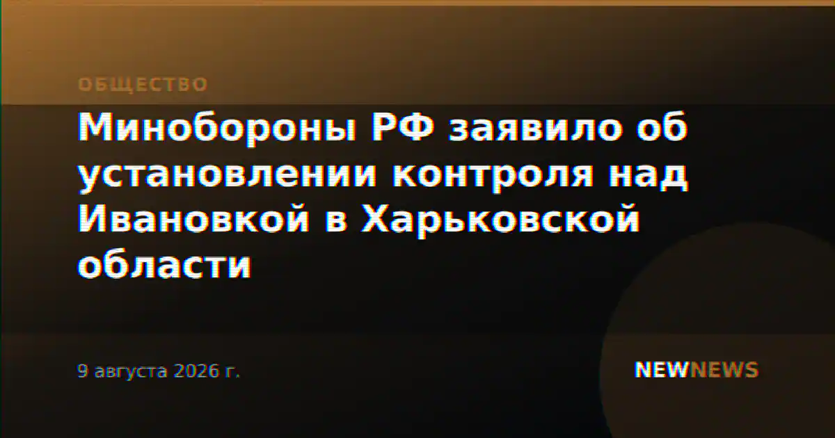 Минобороны РФ заявило об установлении контроля над Ивановкой в Харьковской области