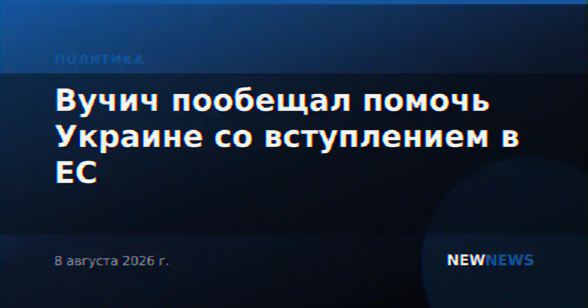 Вучич пообещал помочь Украине со вступлением в ЕС