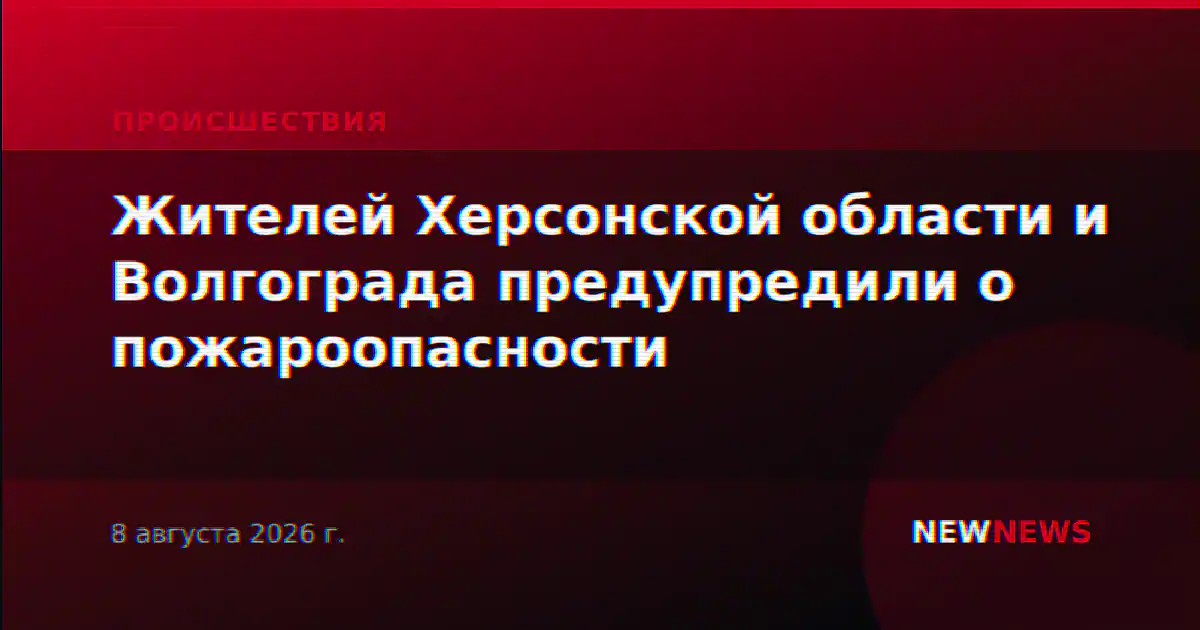 Жителей Херсонской области и Волгограда предупредили о пожароопасности