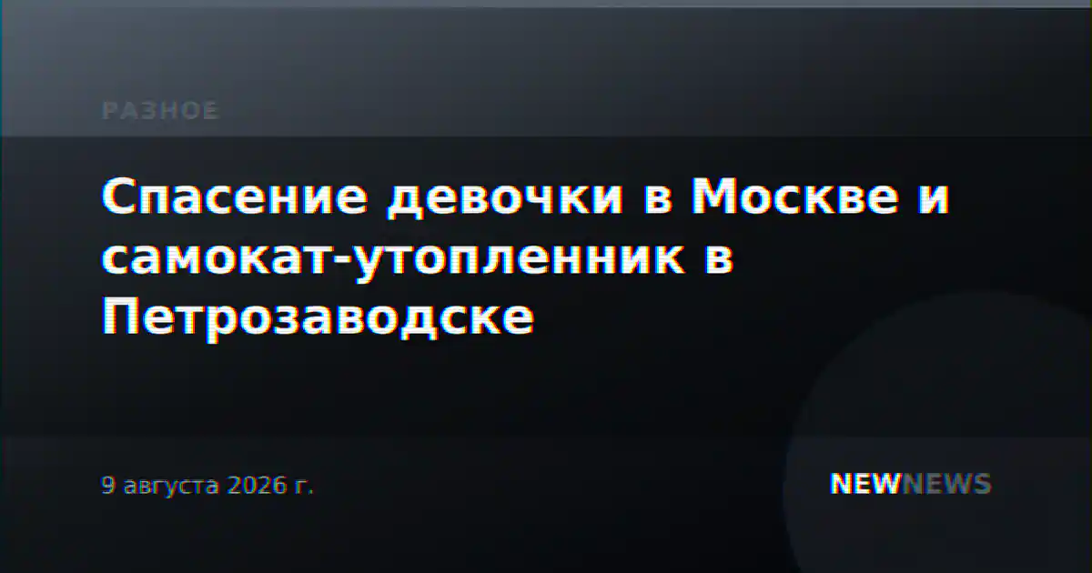 Спасение девочки в Москве и самокат-утопленник в Петрозаводске