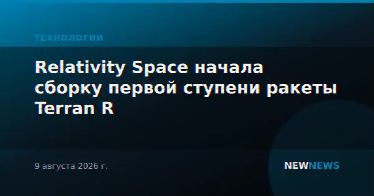 Relativity Space начала сборку первой ступени ракеты Terran R